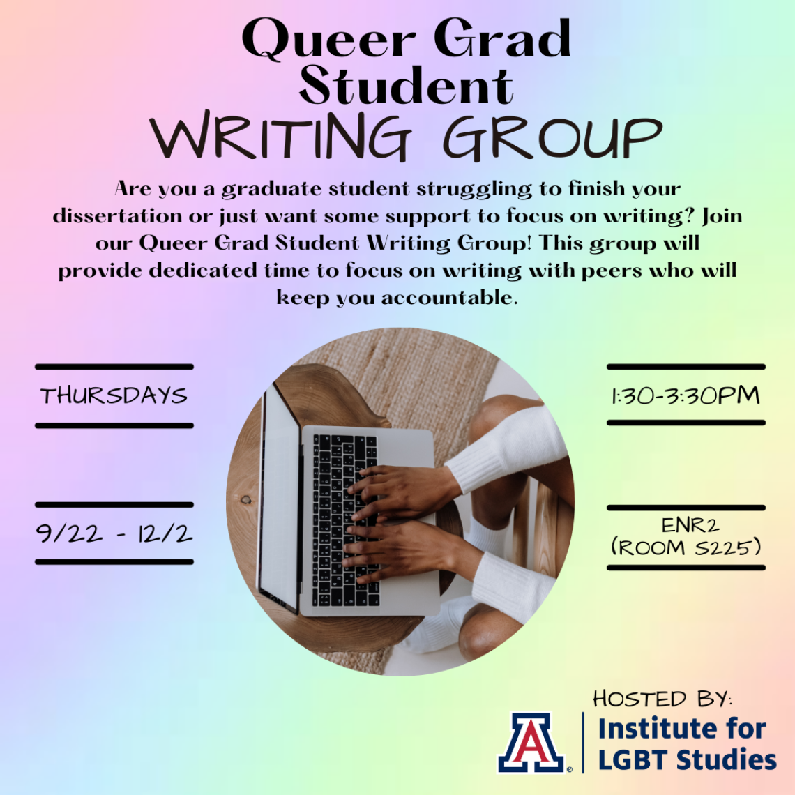Pastel rainbow background with black text: Queer Grad Student Writing Group. Are you a graduate student struggling to finish your dissertation or just want some support to focus on writing? Join our Queer Grad Student Writing Group! This Group will provided dedicated time to focus on writing with peers who will help keep you accountable. Thursdays 9/22-12/2 1:30-3:30pm in ENR2 Room S225