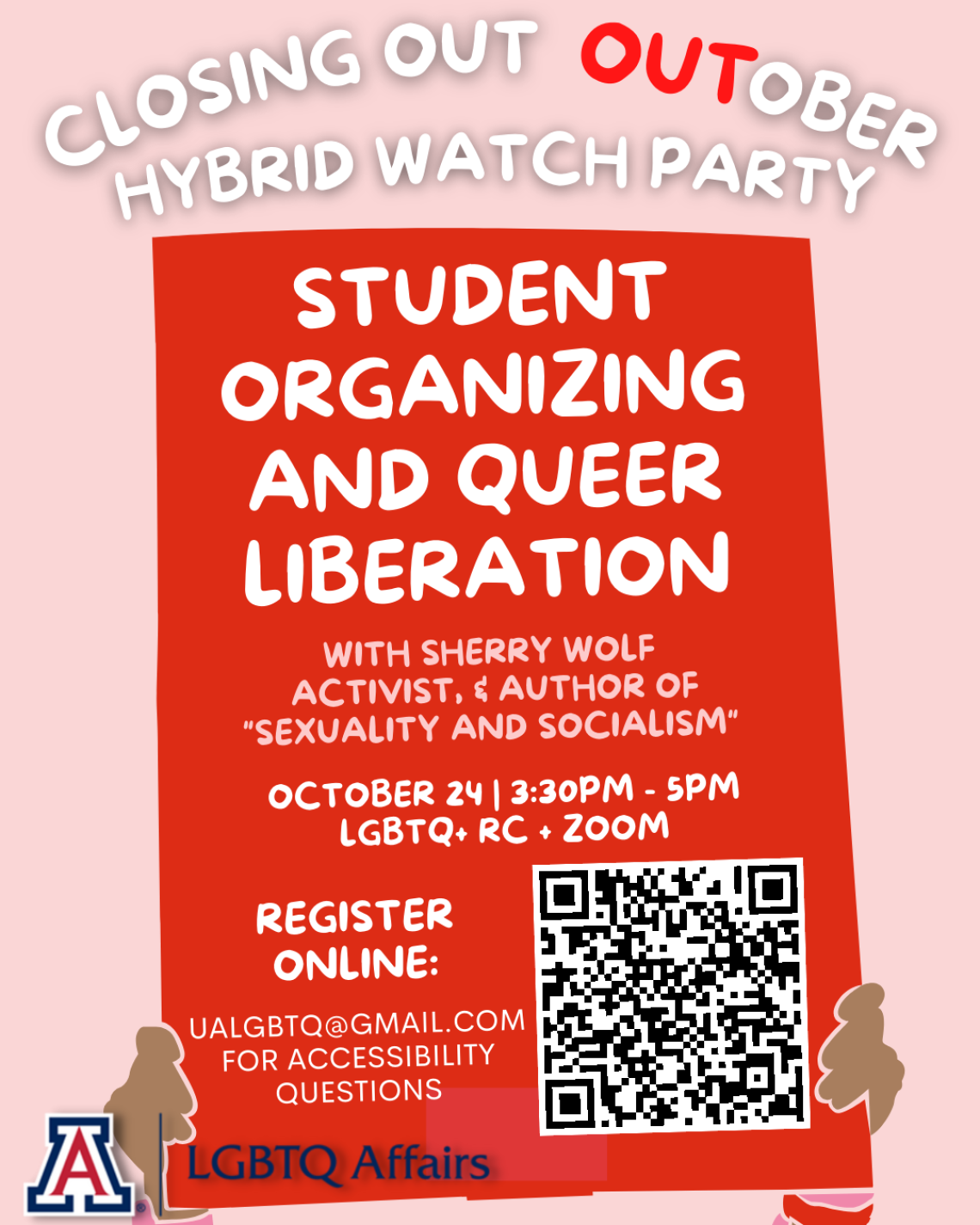 Pink flier with two hands holding red sign. Text above sign reads: "Closing Out OUTober Hybrid Watch Party". Text on sign reads: "Student Organizing and Queer Liberation with Sherry Wolf, Activist & Author of 'Sexuality and Socialism'." Monday, October 24, 3:30-5 PM. LGBTQ+RC + Zoom. Register Online: https://arizona.zoom.us/meeting/register/tZElc-6urDgqGdaB36pO4HTGkEZzHWIV4Yv4. UALGBTQ@gmail.com for Accessibility Questions.