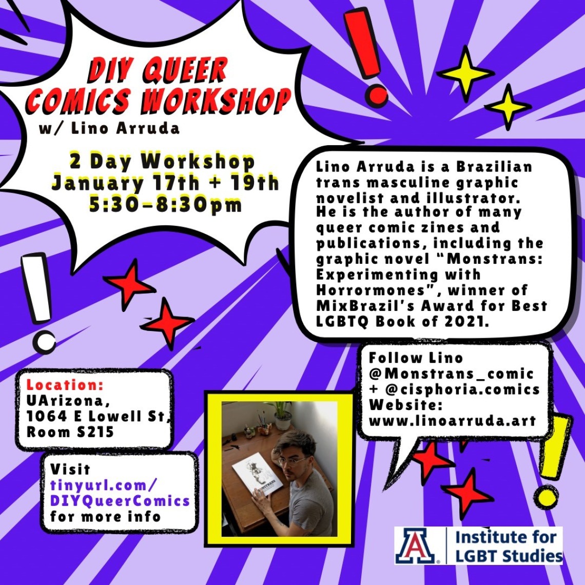 background is two shades of purple in a burst shape with red, yellow, and white stars and exclamation points. White text bubbles with red, purple, and black text reads: “DIY Queer Comics Workshop w/ Lino Arruda. 2 day workshop, January 17th & 19th. 5:30-8:30pm. Website: www.linoarruda.art Location: UArizona, 1064 E Lowell St, Room S215. Visit tinyurl.com/DIYQueerComics for more info.